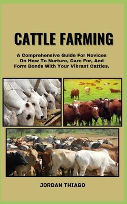 Cattle Farming: A Comprehensive Guide For Novices On How To Nurture, Care For, And Form Bonds With Your Vibrant Cattles