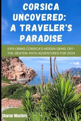 Corsica Uncovered: A Traveler's Paradise: Exploring Corsica's Hidden Gems: Off-the-Beaten-Path Adventures for 2024