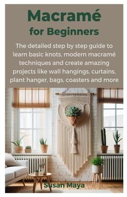 Macrame for Beginners: The detailed step by step guide to learn basic knots, modern macrame techniques and create amazing projects like wall