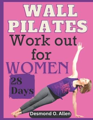 Wall Pilates Workout for Women: 28 Days Comprehensive & Illustrated Wall Pilates Exercises for Women - Step-by-Step Workouts for Flexibility, Strength