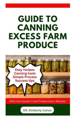 Guide to Canning Excess Farm Produce: The Complete Guide to Preserving Fruits, Vegetables, and More