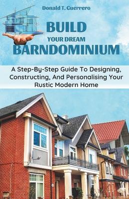 Build Your Dream Barndominium: A Step-by-step Guide To Designing, Constructing, And Personalizing Your Rustic Modern Home