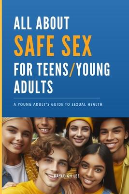 All About SAFE SEX - For Teens and Young Adults - STD/STI Prevention: Sex Education Book - Giving you Knowledge for Safe Sex: A Young Adult's Guide to