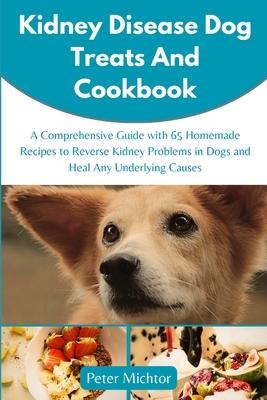 Kidney Disease Dog Treats and Cookbook: A Comprehensive Guide with 65 Homemade Recipes to Reverse Kidney Problems in Dogs and Heal Any Underlying Caus