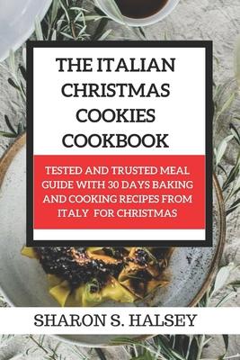 The Italian Christmas Cookies Cookbook: Tested and Trusted Meal Guide with 30 Baking and Cooking Recipes From Italy for Christmas