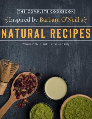 The Complete Cookbook Inspired by Barbara O'Neill's Natural Recipes: Wholesome Plant-Based Cooking