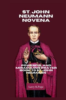 St. John Neumann Novena: Powerful and Miraculous Prayer Book to St. John Neumann