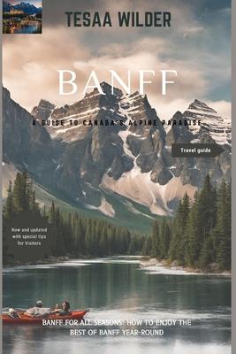 Banff: A Guide to Canada's Alpine Paradise: Banff for All Seasons: How to Enjoy the Best of Banff Year-Round.updated version.