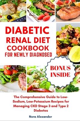 Diabetic Renal Diet Cookbook For Newly Diagnosed: The Comprehensive Guide to Low-Sodium, Low-Potassium Recipes for Managing CKD Stage 3 and Type 2 Dia