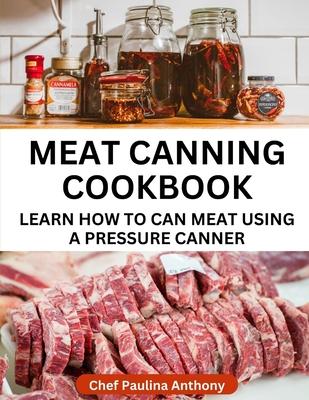 Meat Canning Cookbook Using Pressure Canning Method: Learn How To Preserve Meat Using A Meat Canning Pressure Cooker