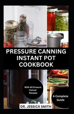 Pressure Canning Instant Pot Cookbook: A Complete Step-by-Step Guide to Preserving Food With A pressure Canner Successfully Including Recipes