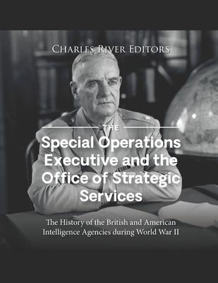 The Special Operations Executive and the Office of Strategic Services: The History of the British and American Intelligence Agencies during World War