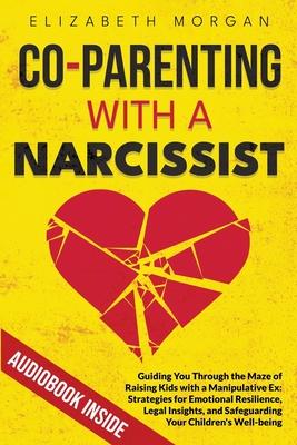 Co-Parenting with a Narcissist: Guiding You Through the Maze of Raising Kids with a Manipulative Ex: Strategies for Emotional Resilience, Legal Insigh