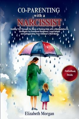 Co-Parenting with a Narcissist: Guiding You Through the Maze of Raising Kids with a Manipulative Ex: Strategies for Emotional Resilience, Legal Insigh