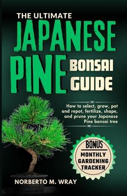 The Ultimate Japanese Pine Bonsai Guide: How to select, grow, pot and repot, fertilize, shape, and prune your Japanese Pine bonsai tree