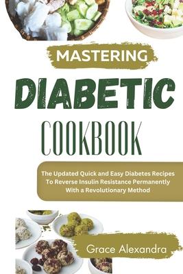 Mastering Diabetes Cookbook: The Updated Quick and Easy Diabetes Recipes To Reverse Insulin Resistance Permanently With a Revolutionary Method