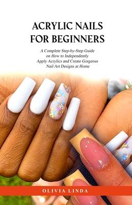 Acrylic Nails for Beginners: A Complete Step-by-Step Guide on How to Independently Apply Acrylics and Create Gorgeous Nail Art Designs at Home