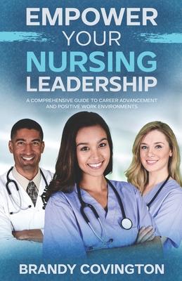 Empower Your Nursing Leadership: A Comprehensive Guide To Career Advancement And Positive Work Environments