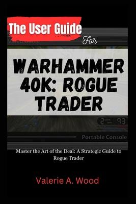 The User Guide for WARHAMMER 40k: ROGUE TRADER: Master the Art of the Deal: A Strategic Guide to Rogue Trader