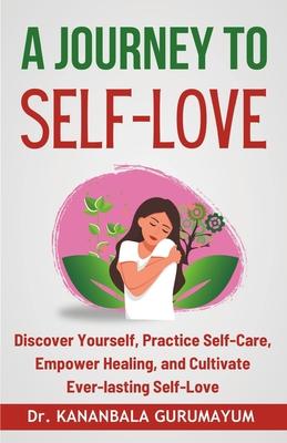 A Journey To Self-Love: Transformative Self-Discovery, Practical Self-Care Wisdom, Empowering Healing and Letting Go, Cultivating Lasting Self