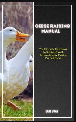 Geese Raising: The Ultimate Handbook To Raising A Well-Behaved Geese Raising For Beginners