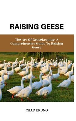 Raising Geese: The Art Of Geesekeeping: A Comprehensive Guide To Raising Geese