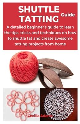 Shuttle Tatting Guide: A detailed beginner's guide to learn the tips, tricks and techniques on how to shuttle tat and create awesome tatting