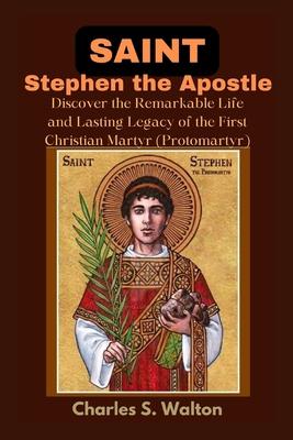 Saint Stephen the Apostle: Discover the Remarkable Life and Lasting Legacy of the First Christian Martyr