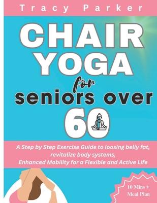 Chair Yoga for Seniors Over 60: A Step by Step Exercise Guide to loosing belly fat, revitalize body systems, Enhanced Mobility for a Flexible and Acti