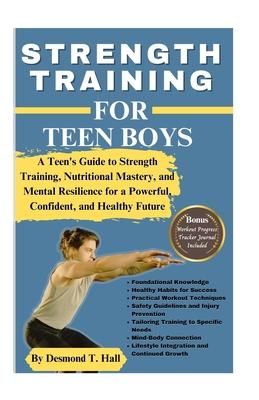 Strength Training for Teen Boys: A Teen's Guide to Strength Training, Nutritional Mastery, and Mental Resilience for a Powerful, Confident, and Health