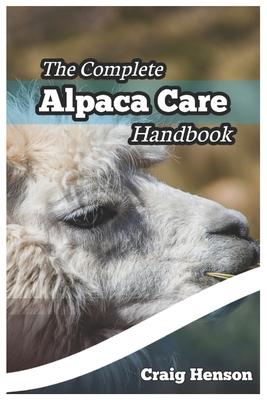 The Complete Alpaca Care Handbook: Comprehensive Guide to Alpaca Breeding, Care, Diet, Health, Shearing, and Sustainable Business Ownership