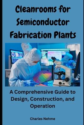 Cleanrooms for Semiconductor Fabrication Plants: A Comprehensive Guide to Design, Construction, and Operation