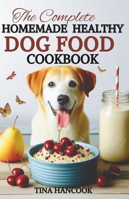 The Complete Homemade Healthy Dog Food Cookbook: Tailoring Your Dog's Diet with Carefully Customized Meals for Age, Breed, and Health