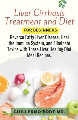 Liver Cirrhosis Treatment and Diet For Newly Diagnosed: Reverse Fatty Liver Disease, Heal the Immune System, and Eliminate Toxins with These Liver Hea