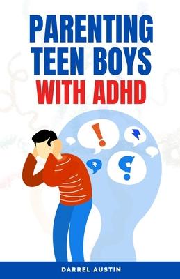 Parenting Teen Boys with ADHD: A Comprehensive Guide to Equip Parents and Teachers with Effective Strategies to Navigate Hyperactivity, Manage Behavi