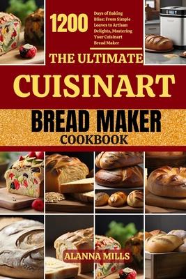 The Ultimate Cuisinart Bread Maker Cookbook: 1200 Days of Baking Bliss: From Simple Loaves to Artisan Delights, Mastering Your Cuisinart Bread Maker