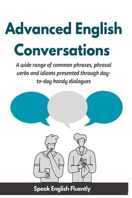 Advanced English Conversations (Speak English Fluently): A wide range of common phrases, phrasal verbs, expressions and idioms presented through day-t