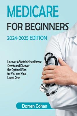 Medicare for Beginners 2024-2025 Edition Simplified Guide: Uncover Affordable Healthcare Secrets and Discover the Optimal Plan for You and Your Loved