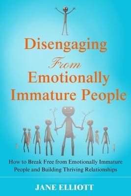 Disengaging from Emotionally Immature People: How to Break Free from Emotionally Immature People and Building Thriving Relationships