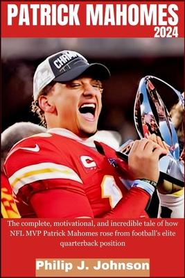 Patrick Mahomes 2024: The complete, motivational, and incredible tale of how NFL MVP Patrick Mahomes rose from Football's elite quarterback