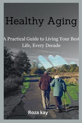 Healthy Aging: A Practical Guide to Living Your Best Life, Every Decade