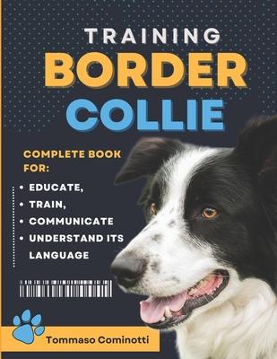 BORDER COLLIE Training: Complete Guide to Educating, Training, Communicating with Your Dog, and Understanding Its Language.