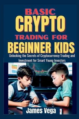 Basic Crypto Trading for Beginner Kids: Unlocking the Secrets of Cryptocurrency Trading and Investment for Smart Young Investors