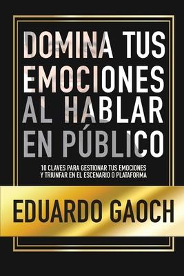 Domina tus Emociones al Hablar en Pblico: 10 Claves Para Gestionar tus Emociones y Triunfar en el Escenario o Plataforma