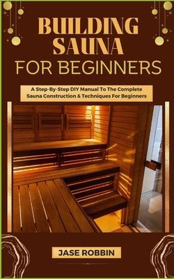 Building Sauna for Beginners: A Step-By-Step DIY Manual To The Complete Sauna Construction & Techniques For Beginners