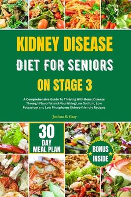 Kidney Disease Diet for Seniors on Stage 3: A Comprehensive Guide To Thriving With Renal Disease Through Flavorful and Nourishing Low Sodium, Low Pota