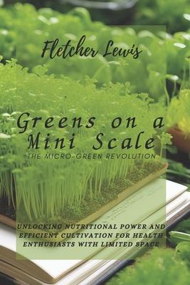 Greens on a Mini Scale: The Micro-Green Revolution: Unlocking Nutritional Power and Efficient Cultivation for Health Enthusiasts with Limited