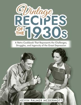 Vintage Recipes of the 1930s: A Retro Cookbook That Represents the Challenges, Struggles, and Ingenuity of the Great Depression