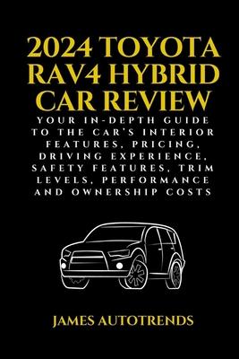 2024 Toyota Rav4 Hybrid Car Review: Your In-Depth Guide to the Car's Interior Features, Pricing, Driving Experience, Safety Features, Trim Levels, Per