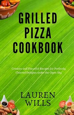 Grilled Pizza Cookbook: Creative and Flavorful Recipes for Perfectly Charred Delights under the Open Sky